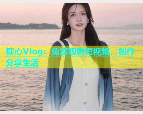 糖心Vlog：免费观看短视频，创作分享生活  第1张