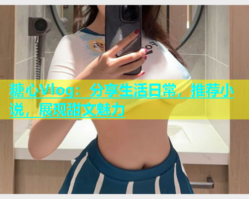 糖心Vlog：分享生活日常，推荐小说，展现甜文魅力  第1张
