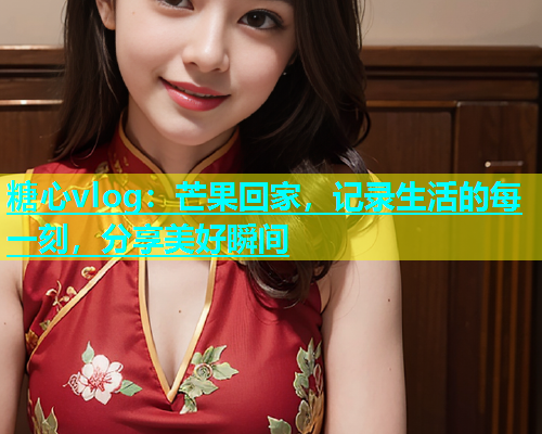 糖心vlog：芒果回家，记录生活的每一刻，分享美好瞬间  第1张