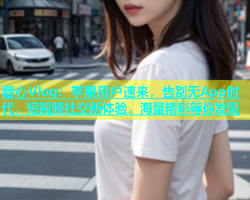 糖心Vlog：苹果用户速来，告别无App时代，短视频社交新体验，海量精彩等你发现  第2张