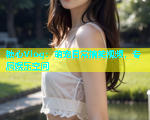 糖心Vlog：萌宠日常搞笑视频，专属娱乐空间  第2张