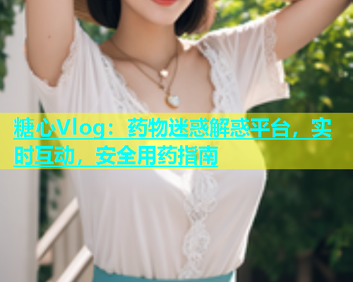 糖心Vlog：药物迷惑解惑平台，实时互动，安全用药指南  第2张