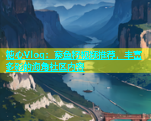 糖心Vlog：蔡鱼籽视频推荐，丰富多彩的海角社区内容  第1张