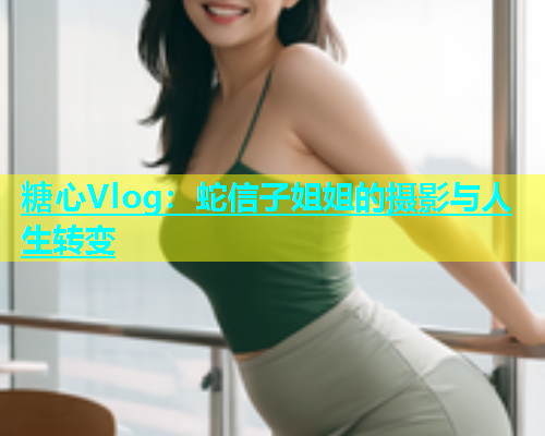 糖心Vlog：蛇信子姐姐的摄影与人生转变  第1张