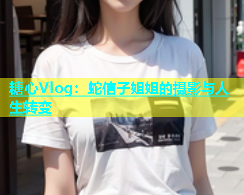 糖心Vlog：蛇信子姐姐的摄影与人生转变  第1张