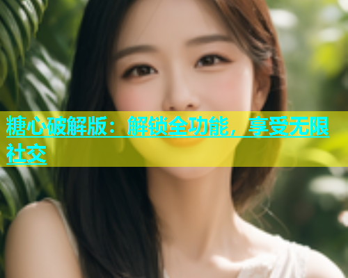 糖心破解版：解锁全功能，享受无限社交  第1张