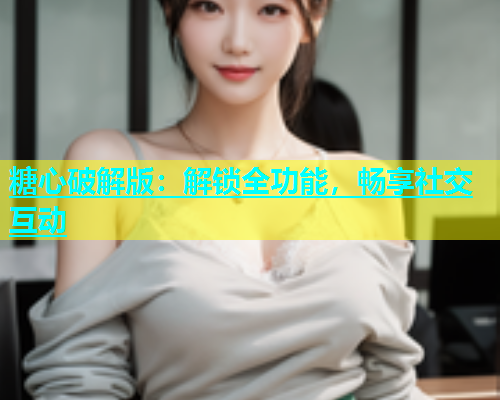 糖心破解版：解锁全功能，畅享社交互动  第1张