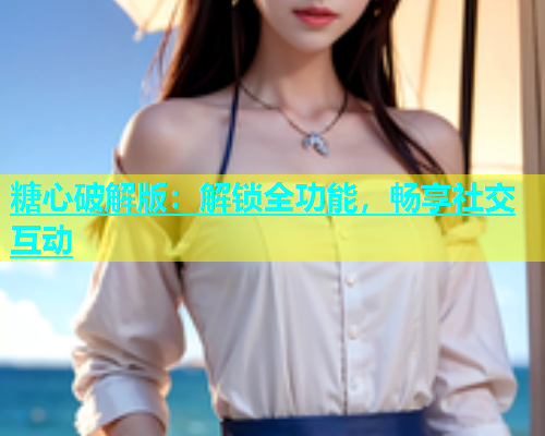 糖心破解版：解锁全功能，畅享社交互动  第2张