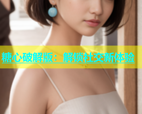 糖心破解版：解锁社交新体验  第2张
