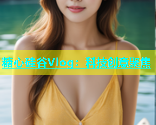 糖心硅谷Vlog：科技创意聚焦  第1张