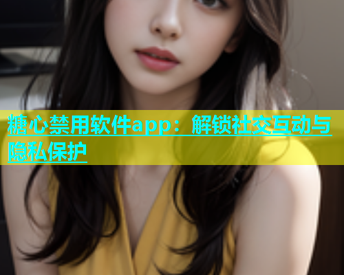 糖心禁用软件app：解锁社交互动与隐私保护  第1张