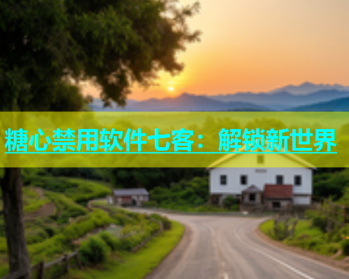 糖心禁用软件七客：解锁新世界  第1张