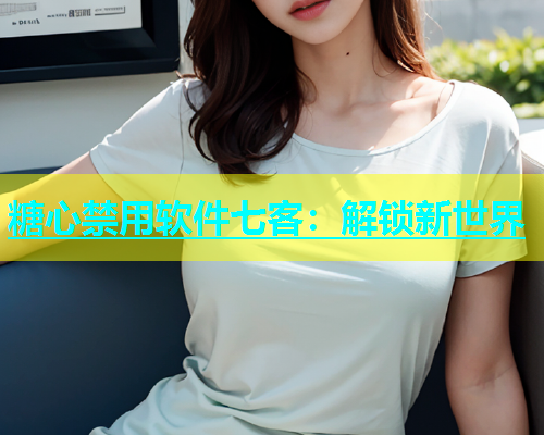 糖心禁用软件七客：解锁新世界  第2张
