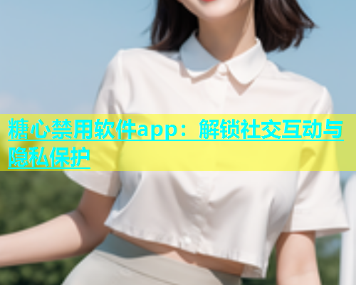 糖心禁用软件app：解锁社交互动与隐私保护  第1张