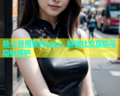 糖心禁用软件app：解锁社交互动与隐私保护  第2张
