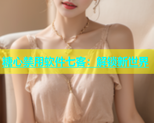 糖心禁用软件七客：解锁新世界  第1张
