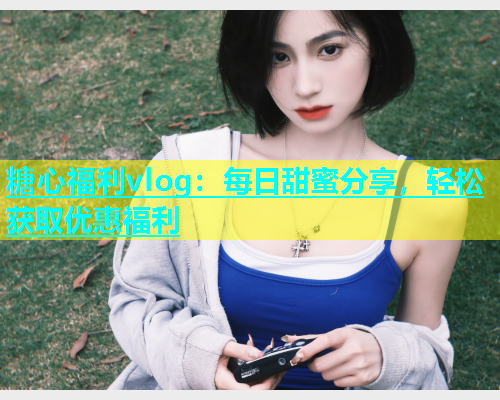 糖心福利vlog：每日甜蜜分享，轻松获取优惠福利  第1张