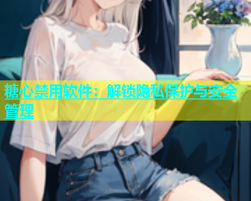 糖心禁用软件：解锁隐私保护与安全管理  第1张