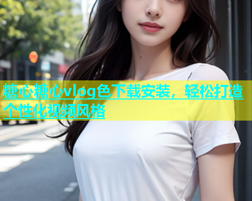 糖心糖心vlog色下载安装，轻松打造个性化视频风格  第1张