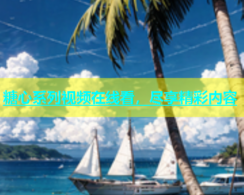 糖心系列视频在线看，尽享精彩内容  第1张