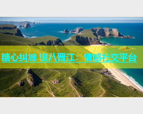 糖心纠缠 银八晋江：情感社交平台  第1张
