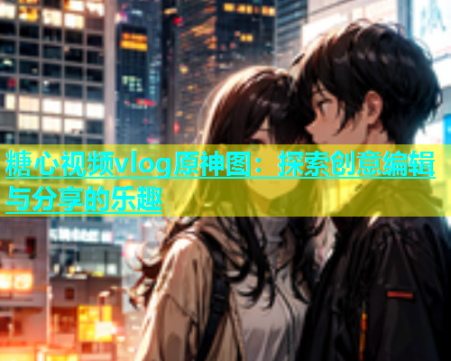 糖心视频vlog原神图：探索创意编辑与分享的乐趣  第2张