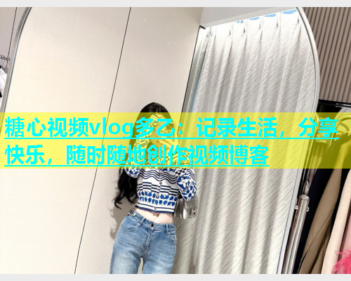 糖心视频vlog多乙：记录生活，分享快乐，随时随地创作视频博客  第1张