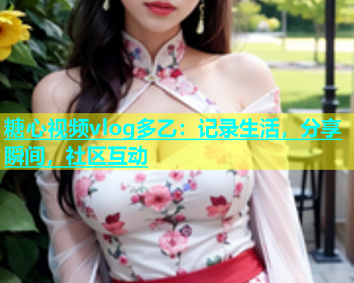 糖心视频vlog多乙：记录生活，分享瞬间，社区互动  第1张
