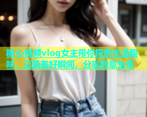 糖心视频vlog女主带你探索生活趣味，记录美好瞬间，分享创意生活  第1张