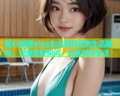 糖心视频vlog女主带你探索生活趣味，记录美好瞬间，分享创意生活  第1张