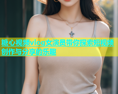 糖心视频vlog女演员带你探索短视频创作与分享的乐趣  第1张