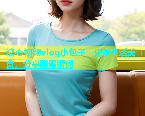 糖心视频vlog小包子：记录生活美食，分享甜蜜瞬间  第1张