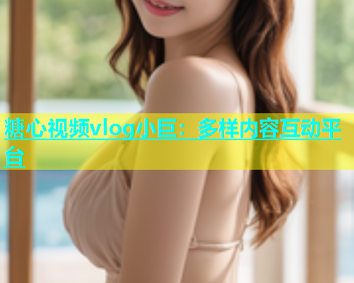 糖心视频vlog小巨:多样内容互动平台 第1张 糖心视频vlog小巨:多样内容互动平台 第1张