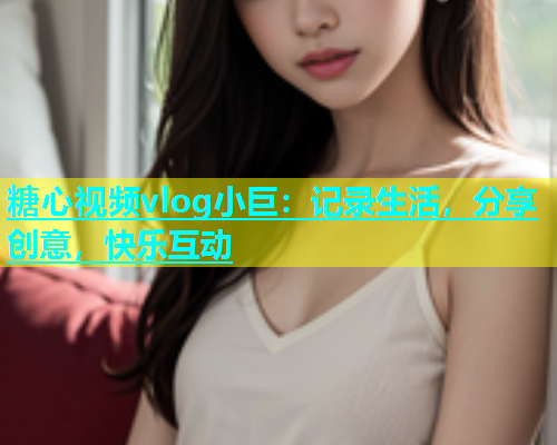 糖心视频vlog小巨：记录生活，分享创意，快乐互动  第2张