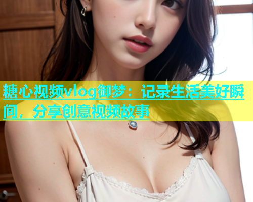 糖心视频vlog御梦：记录生活美好瞬间，分享创意视频故事  第1张