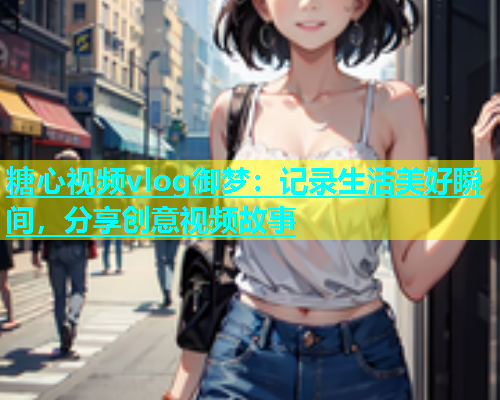 糖心视频vlog御梦：记录生活美好瞬间，分享创意视频故事  第1张