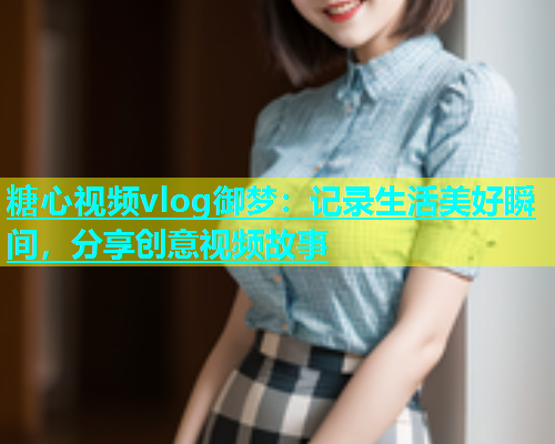 糖心视频vlog御梦：记录生活美好瞬间，分享创意视频故事  第2张
