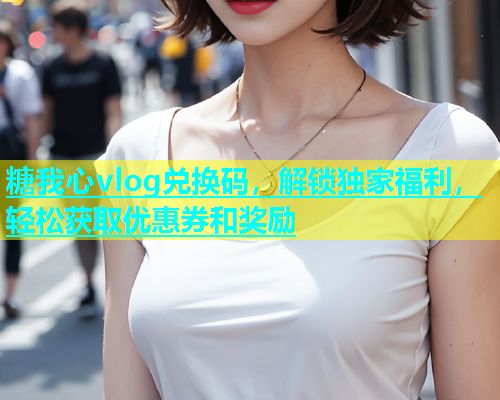 糖我心vlog兑换码，解锁独家福利，轻松获取优惠券和奖励  第1张