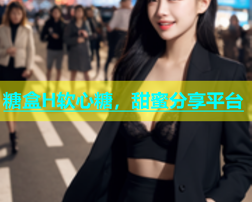 糖盒H软心糖，甜蜜分享平台  第1张