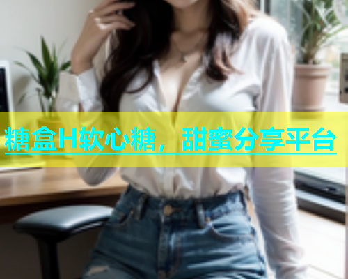糖盒H软心糖，甜蜜分享平台  第2张