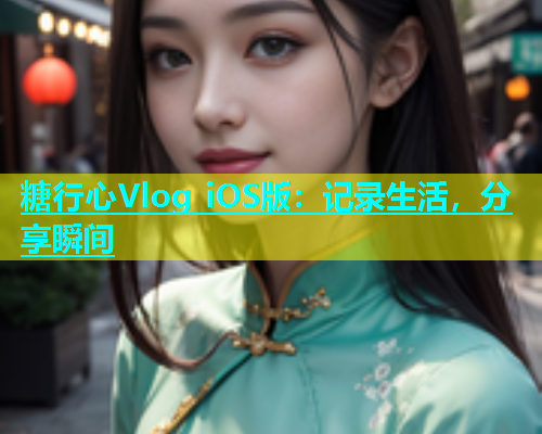 糖行心Vlog iOS版：记录生活，分享瞬间  第2张