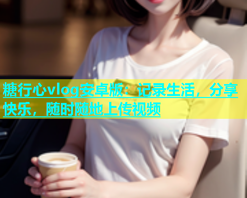 糖行心vlog安卓版：记录生活，分享快乐，随时随地上传视频  第1张