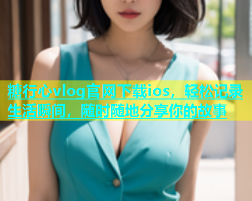 糖行心vlog官网下载ios，轻松记录生活瞬间，随时随地分享你的故事  第2张