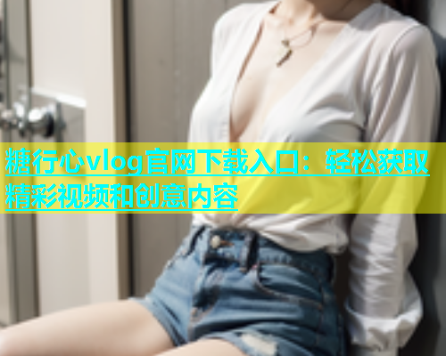 糖行心vlog官网下载入口：轻松获取精彩视频和创意内容  第2张