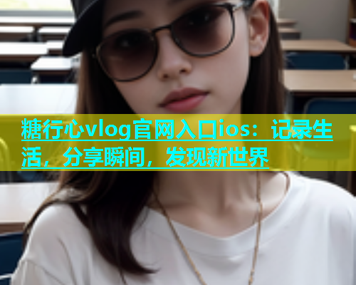 糖行心vlog官网入口ios：记录生活，分享瞬间，发现新世界  第1张