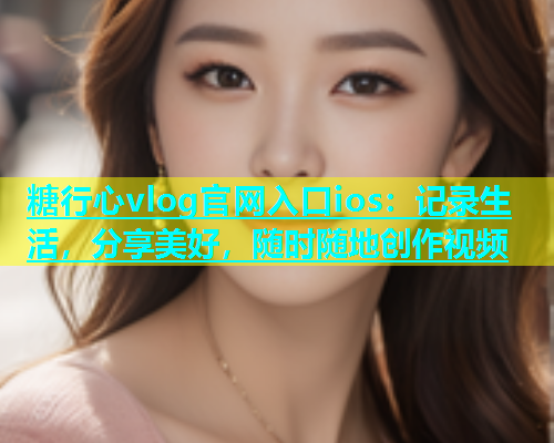 糖行心vlog官网入口ios：记录生活，分享美好，随时随地创作视频  第1张