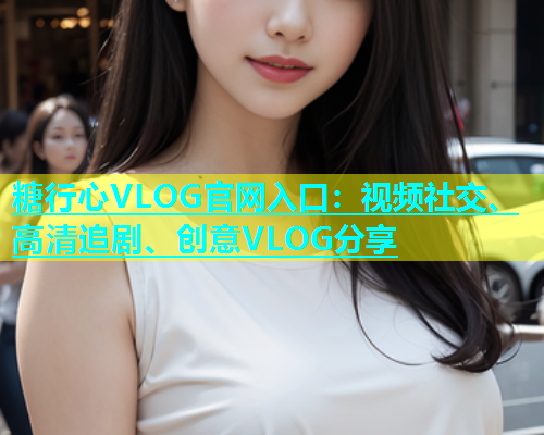 糖行心VLOG官网入口:视频社交、高清追剧、创意VLOG分享 第1张 糖行心VLOG官网入口:视频社交、高清追剧、创意VLOG分享 第1张