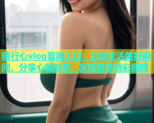 糖行心vlog官网入口：记录生活美好瞬间，分享心情故事，发现更多精彩视频  第1张