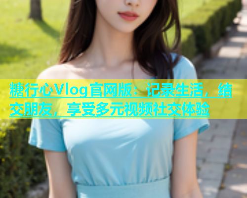 糖行心Vlog官网版：记录生活，结交朋友，享受多元视频社交体验  第1张