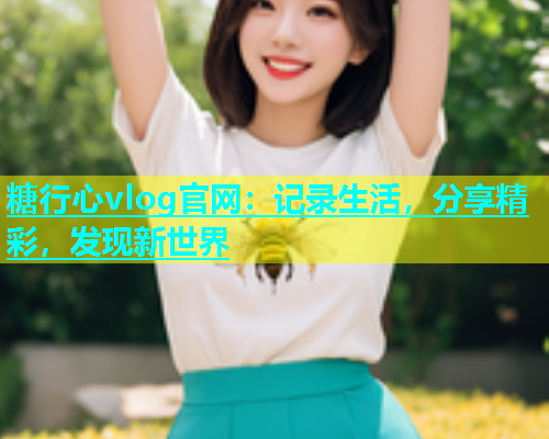 糖行心vlog官网：记录生活，分享精彩，发现新世界  第1张